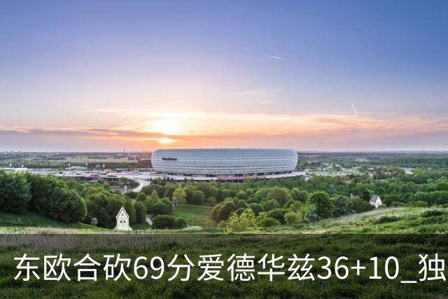 东欧合砍69分爱德华兹36+10 独行侠力克森林狼
